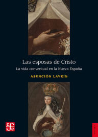 Title: Las esposas de Cristo: La vida conventual en la Nueva España, Author: Asunción Lavrin