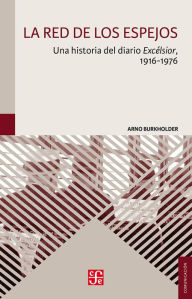 Title: La red de los espejos: Una historia del diario Excélsior, 1916-1976, Author: Arno Burkholder