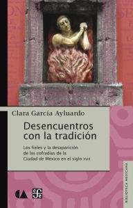 Title: Desencuentros con la tradición: Los fieles y la desaparición de la cofradías de la Ciudad de México en el siglo XVIII, Author: Clara García Ayluardo