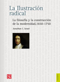 Title: La Ilustración radical: La filosofía y la construcción de la modernidad, 1650-1750, Author: Jonathan I. Israel