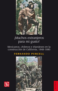 Title: ¡Muchos extranjeros para mi gusto!: Mexicanos, chilenos e irlandeses en la construcción de California, 1848-1880, Author: Fernando Purcell