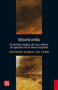 Title: Misericordia: El destino trágico de una collera de apaches en la Nueva España, Author: Antonio García de León