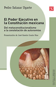 Title: El Poder Ejecutivo en la Constitución mexicana: Del metaconstitucionalismo a la constelación de autonomías, Author: Pedro Salazar Ugarte