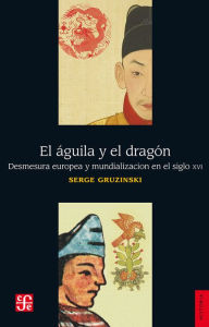 Title: El águila y el dragón: Desmesura europea y mundialización en el siglo XVI, Author: Serge Gruzinski