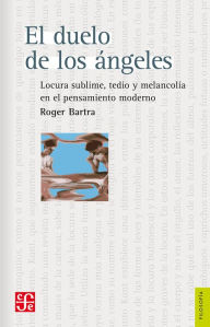Title: El duelo de los ángeles: Locura sublime, tedio y melancolía en el pensamiento moderno, Author: Roger Bartra