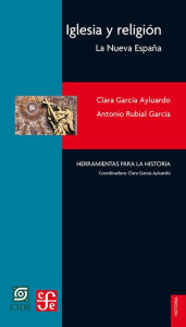 Title: Iglesia y religión: La Nueva España, Author: Clara García Ayluardo