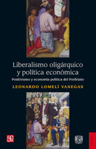 Title: Liberalismo oligárquico y política económica: Positivismo y economía política del Porfiriato, Author: Leonardo Lomelí Vanegas