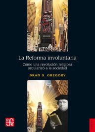 Title: La Reforma involuntaria: Cómo una revolución religiosa secularizó a la sociedad, Author: Brad S. Gregory