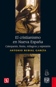 Title: El cristianismo en Nueva España: Catequesis, fiesta, milagros y represión, Author: Antonio Rubial García