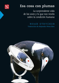 Title: Esa cosa con plumas: La sorprendente vida de las aves y lo que nos revela sobre la condici n humana, Author: Noah Strycker