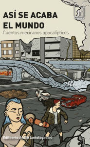 Title: Así se acaba el mundo: Cuentos mexicanos apocalípticos, Author: Alejandro Badillo