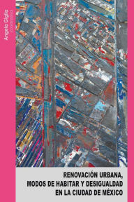 Title: Renovación urbana, modos de habitar y desigualdad en la Ciudad de México, Author: Angela Giglia