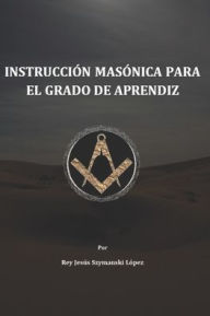Title: Instrucciï¿½n Masï¿½nica para el grado de Aprendiz, Author: Rey Jesïs Szymanski Lïpez Mtro