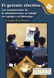 Title: El gerente efectivo. Los fundamentos de la Administración, el trabajo en equipo y el liderazgo, Author: J. Carlos Reza Trosino