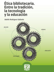 Title: Ética bibliotecaria: Entre la tradición, la tecnología y la educación, Author: Adolfo Rodríguez Gallardo