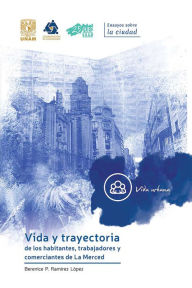 Title: Vida y trayectoria de los habitantes, trabajadores y comerciantes de La Merced, Author: Berenice P. Ramírez López