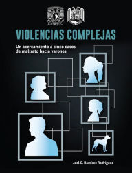 Title: Violencias complejas: un acercamiento a cinco casos de maltrato hacia varones, Author: Joel G. Ramírez Rodríguez