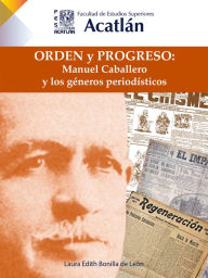 Title: Orden y progreso: Manuel Caballero y los géneros periodísticos, Author: Laura Edith Bonilla de León