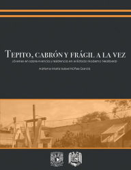 Title: Tepito, cabrón y frágil a la vez: Jóvenes en sobrevivencia y resistencia en el estado moderno neoliberal, Author: Adriana María Isabel Núñez García