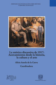 Title: La retórica discursiva de 1917: Acercamientos desde la historia, la cultura y el arte, Author: Alicia Azuela de la Cueva