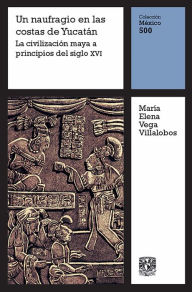 Title: Un naufragio en la costa de Yucatán: La civilización maya a principios del siglo XVI, Author: María Elena Vega Villalobos