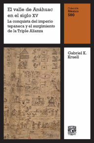 Title: El valle de Anáhuac en el siglo XV: La conquista del imperio tepaneca y el surgimiento de la Triple Alianza, Author: Gabriel K. Kruell