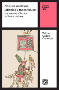 Title: Nobles, esclavos, laboríos y macehuales: Los nuevos súbditos indianos del rey, Author: Felipe Castro Gutiérrez
