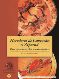 Title: Herederos de Cabracán y Zipacná. Caza y pesca entre los mayas coloniales, Author: Mario Humberto Ruz
