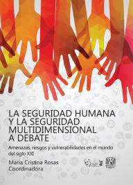 Title: La seguridad humana y la seguridad multidimensional a debate. Vulnerabilidades, riesgos y amenazas en el mundo del siglo XXI, Author: María Cristina Rosas