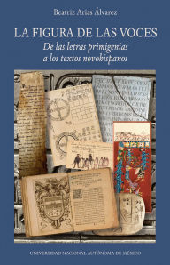 Title: La figura de las voces. De las letras primigenias a los textos novohispanos, Author: Beatriz Arias Álvarez