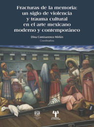 Title: Fracturas de la memoria: un siglo de violencia y trauma cultural en el arte mexicano moderno y contemporáneo, Author: Dina Comisarenco Mirkin