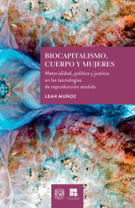 Title: Biocapitalismo, cuerpo y mujeres: Materialidad, política y justicia en las tecnologías de reproducción asistida, Author: Leah Muñoz