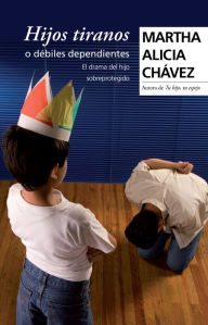 Title: Hijos tiranos o débiles dependientes: El drama del hijo sobreprotegido, Author: Martha Alicia Chávez