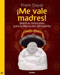 Title: Me vale madres!: Mantras mexicanos para la liberación del espirítu, Author: Prem Dayal