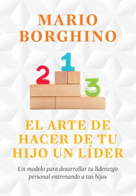 Title: El arte de hacer de tu hijo un líder (El arte de): Un modelo para desarrollar tu liderazgo personal entrenando a tus hijos, Author: Mario Borghino