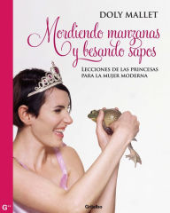 Title: Mordiendo manzanas y besando sapos: Lecciones de las princesas para la mujer moderna, Author: Doly Mallet