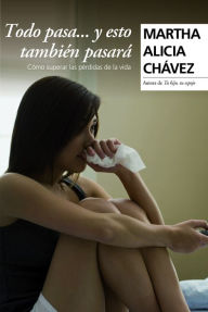 Title: Todo pasa y esto también pasará: Cómo superar las pérdidas de la vida, Author: Martha Alicia Chávez