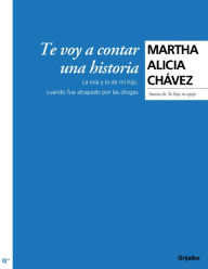 Title: Te voy a contar una historia: La mía y la de mi hijo, cuando fue atrapado por las drogas, Author: Martha Alicia Chávez