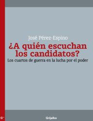 Title: ¿A quién escuchan los candidatos?: Los cuartos de guerra en la lucha por el poder, Author: José Pérez-Espino