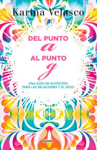 Title: Del punto A al punto G: Tu guía de nutrición para las relaciones y el sexo, Author: Karina Velasco