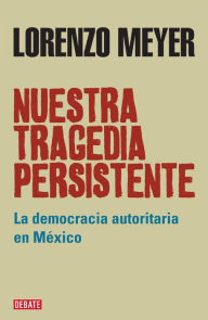 Title: Nuestra tragedia persistente: La democracia autoritaria en México, Author: Lorenzo Meyer