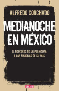 Title: Medianoche en México: El descenso de un periodista a las tinieblas de su país, Author: Alfredo Corchado