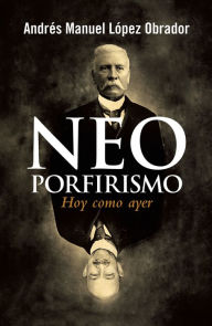 Title: Neoporfirismo: Hoy como ayer, Author: Andrés Manuel López Obrador