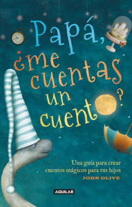 Title: Papá ¿me cuentas un cuento?: Una guía para crear cuentos mágicos para tus hijos, Author: John Olive