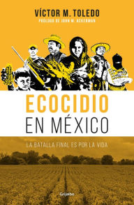 Title: Ecocidio en México: La batalla final es por la vida, Author: Víctor M. Toledo