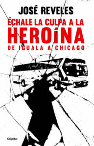 Title: Échale la culpa a la heroína: De Iguala a Chicago, Author: José Reveles