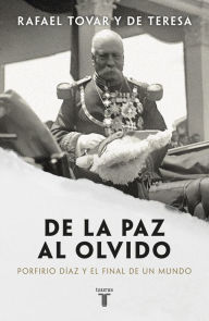 Title: De la paz al olvido: Porfirio Díaz y el final de un mundo, Author: Rafael Tovar Y De Teresa