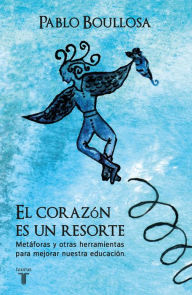 Title: El corazón es un resorte: Metáforas y otras herramientas para mejorar nuestra educación, Author: Pablo Boullosa