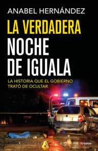 Title: La verdadera noche de Iguala: La historia que el gobierno trató de ocultar (A Massacre in Mexico: The True Story Behind the Missing Forty-Three Students), Author: Anabel Hernández