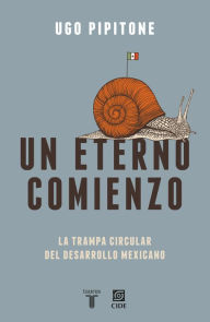 Title: Un eterno comienzo: La trampa circular del desarrollo mexicano, Author: Ugo Pipitone